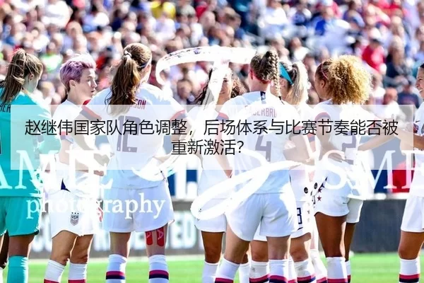 赵继伟国家队角色调整，后场体系与比赛节奏能否被重新激活？