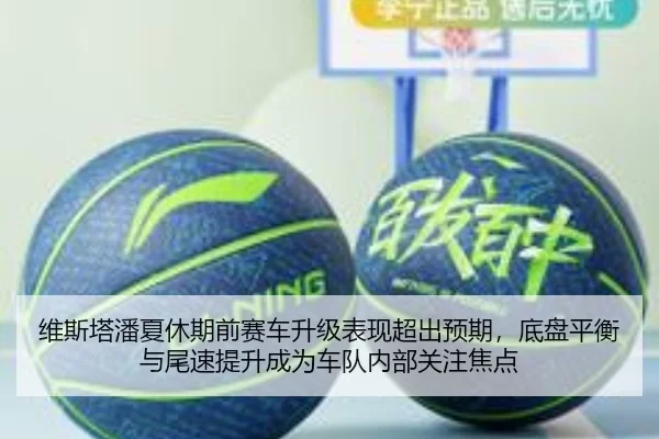 维斯塔潘夏休期前赛车升级表现超出预期，底盘平衡与尾速提升成为车队内部关注焦点